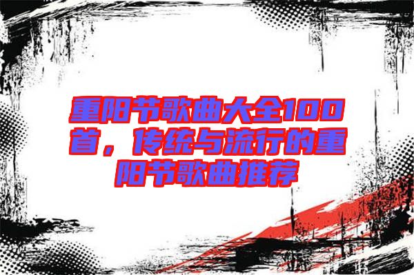 重陽(yáng)節(jié)歌曲大全100首，傳統(tǒng)與流行的重陽(yáng)節(jié)歌曲推薦