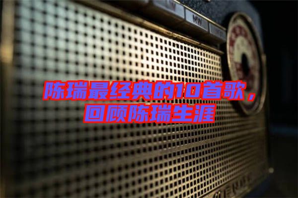 陳瑞最經(jīng)典的10首歌，回顧陳瑞生涯