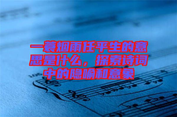 一蓑煙雨任平生的意思是什么，探索詩詞中的隱喻和意象