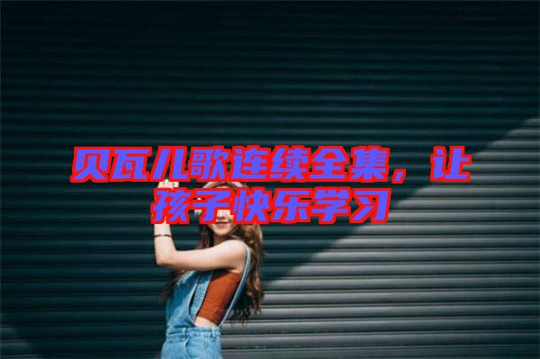 貝瓦兒歌連續(xù)全集，讓孩子快樂(lè)學(xué)習(xí)