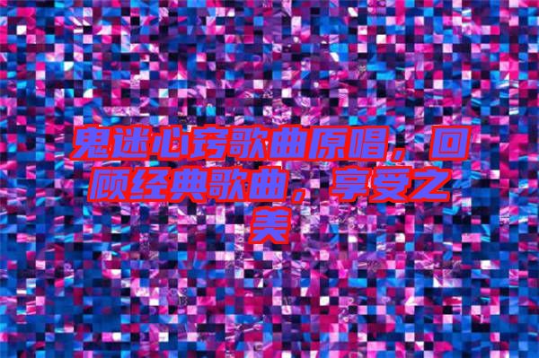 鬼迷心竅歌曲原唱，回顧經典歌曲，享受之美