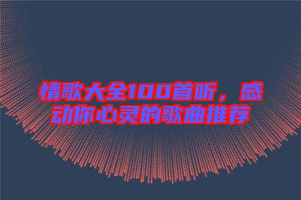 情歌大全100首聽，感動(dòng)你心靈的歌曲推薦