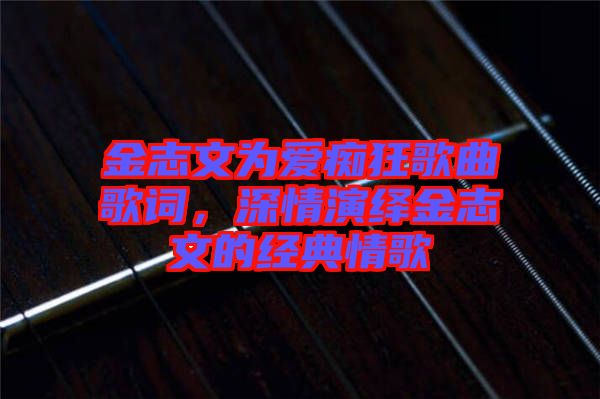 金志文為愛癡狂歌曲歌詞，深情演繹金志文的經(jīng)典情歌