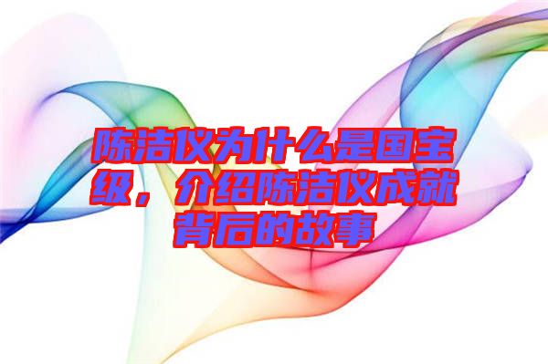 陳潔儀為什么是國寶級，介紹陳潔儀成就背后的故事