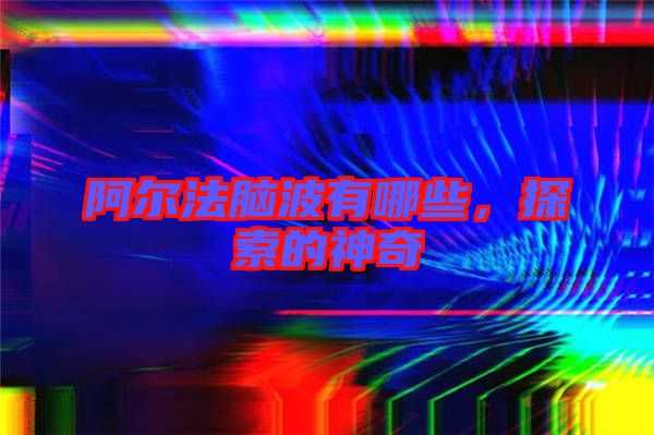 阿爾法腦波有哪些，探索的神奇