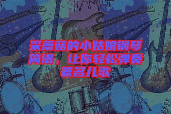 采蘑菇的小姑娘鋼琴簡譜，讓你輕松彈奏著名兒歌