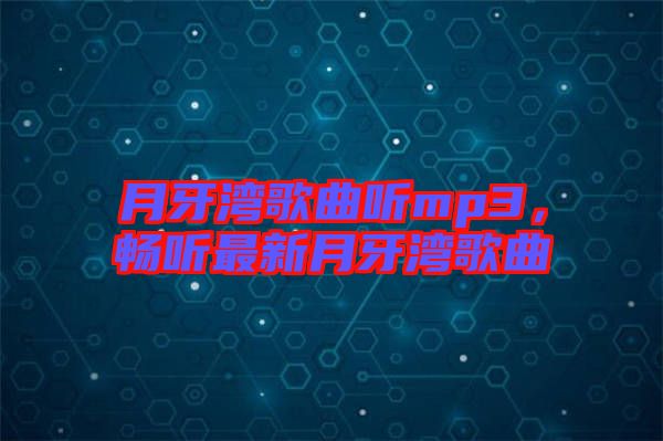 月牙灣歌曲聽mp3，暢聽最新月牙灣歌曲