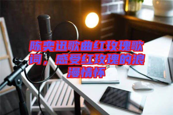 陳奕迅歌曲紅玫瑰歌詞，感受紅玫瑰的浪漫情懷