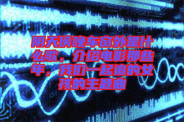 陰天傍晚車窗外是什么歌，介紹電影那些年，我們一起追的女孩的主題曲