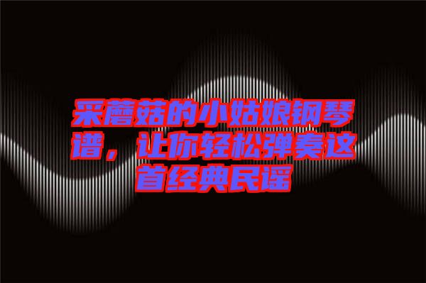 采蘑菇的小姑娘鋼琴譜，讓你輕松彈奏這首經(jīng)典民謠