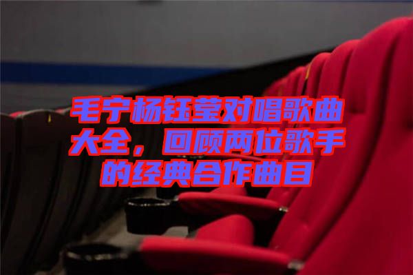 毛寧楊鈺瑩對唱歌曲大全，回顧兩位歌手的經(jīng)典合作曲目