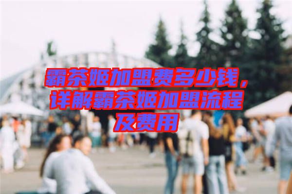 霸茶姬加盟費(fèi)多少錢，詳解霸茶姬加盟流程及費(fèi)用