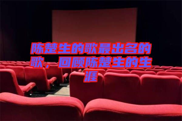 陳楚生的歌最出名的歌，回顧陳楚生的生涯