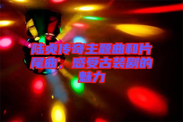 陸貞傳奇主題曲和片尾曲，感受古裝劇的魅力