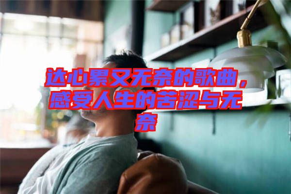 達心累又無奈的歌曲，感受人生的苦澀與無奈