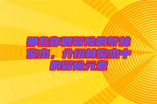 那些你很冒險(xiǎn)的夢(mèng)林俊杰，介紹林俊杰中的冒險(xiǎn)元素