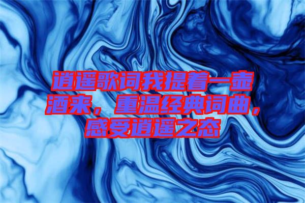 逍遙歌詞我提著一壺酒來，重溫經(jīng)典詞曲，感受逍遙之態(tài)
