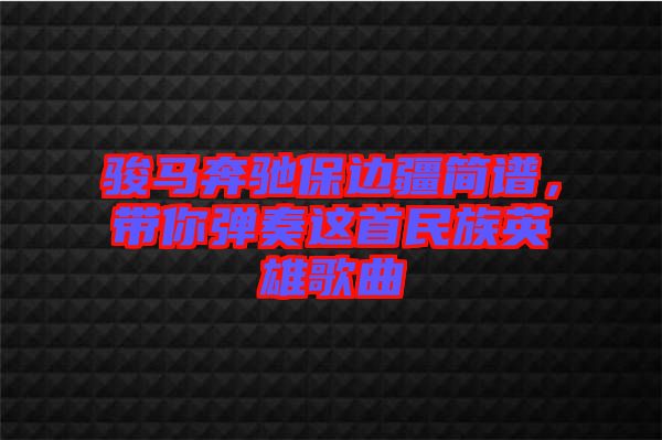 駿馬奔馳保邊疆簡譜，帶你彈奏這首民族英雄歌曲