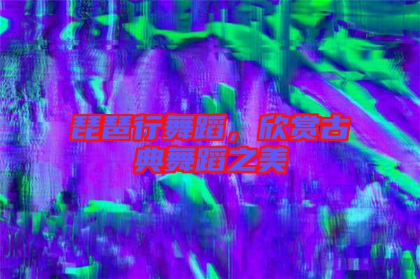 琵琶行舞蹈，欣賞古典舞蹈之美