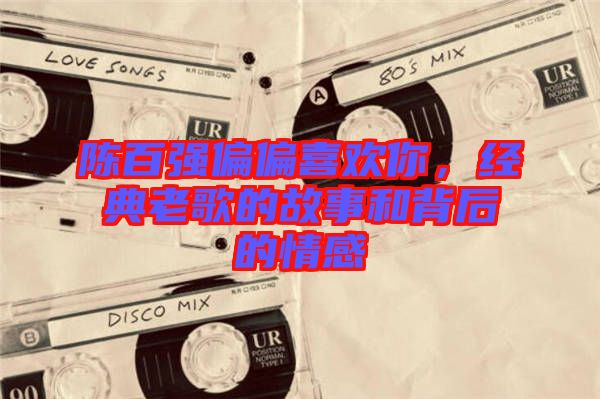 陳百?gòu)?qiáng)偏偏喜歡你，經(jīng)典老歌的故事和背后的情感