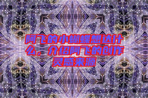 阿飛的小蝴蝶想達(dá)什么，介紹阿飛的創(chuàng)作靈感來(lái)源