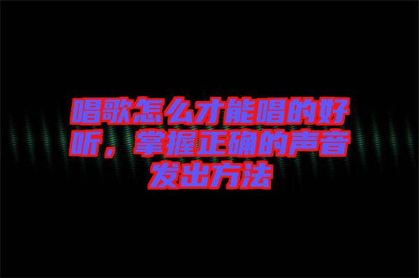 唱歌怎么才能唱的好聽(tīng)，掌握正確的聲音發(fā)出方法