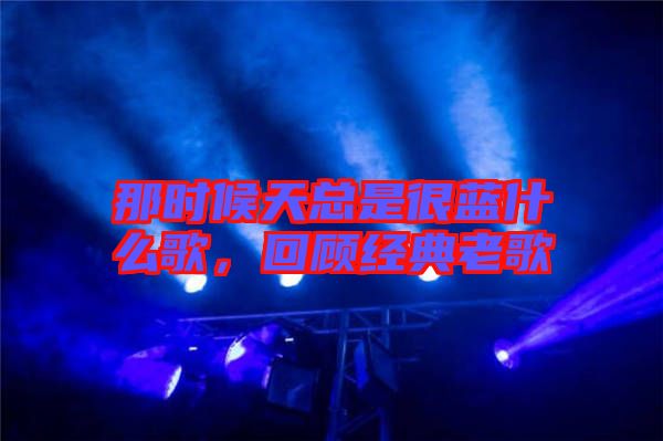 那時候天總是很藍什么歌，回顧經(jīng)典老歌