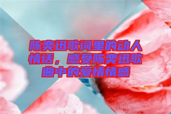 陳奕迅歌詞里的動(dòng)人情話，感受陳奕迅歌曲中的愛情情感