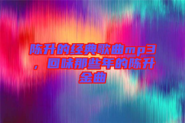 陳升的經(jīng)典歌曲mp3，回味那些年的陳升金曲