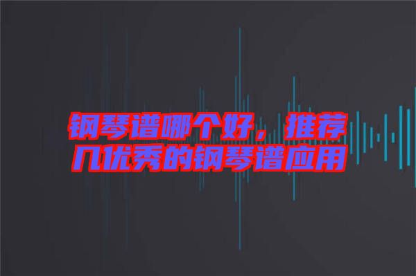 鋼琴譜哪個(gè)好，推薦幾優(yōu)秀的鋼琴譜應(yīng)用