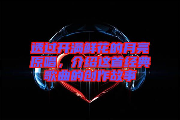 透過開滿鮮花的月亮原唱，介紹這首經(jīng)典歌曲的創(chuàng)作故事