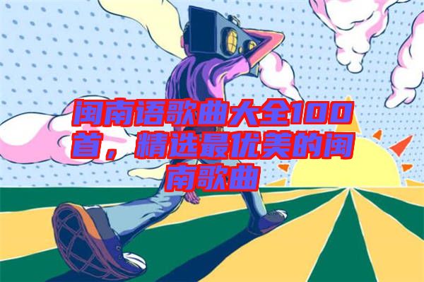 閩南語歌曲大全100首，精選最優(yōu)美的閩南歌曲