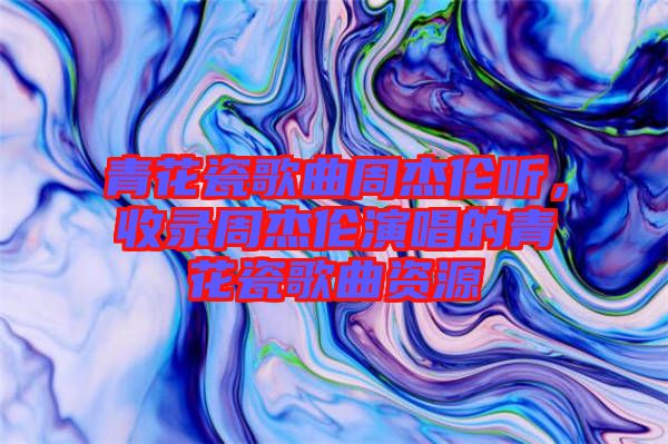 青花瓷歌曲周杰倫聽(tīng)，收錄周杰倫演唱的青花瓷歌曲資源