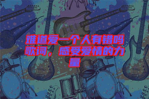 難道愛(ài)一個(gè)人有錯(cuò)嗎歌詞，感受愛(ài)情的力量