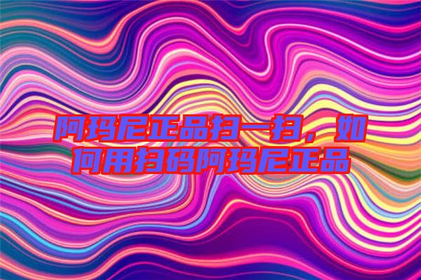 阿瑪尼正品掃一掃，如何用掃碼阿瑪尼正品