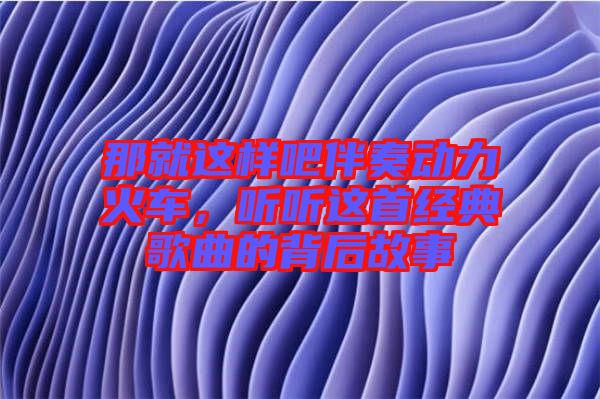 那就這樣吧伴奏動力火車，聽聽這首經(jīng)典歌曲的背后故事