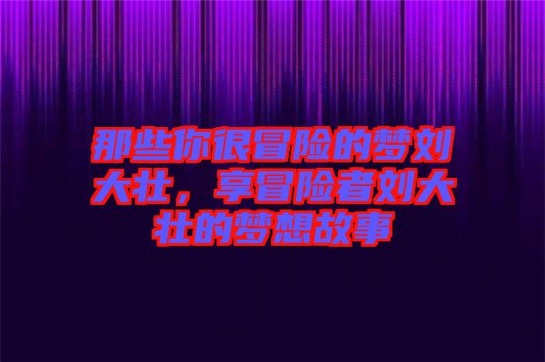 那些你很冒險的夢劉大壯，享冒險者劉大壯的夢想故事