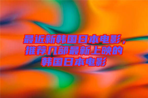 最近新韓國(guó)日本電影，推薦幾部最新上映的韓國(guó)日本電影