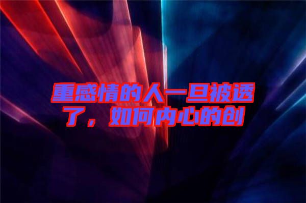 重感情的人一旦被透了，如何內(nèi)心的創(chuàng)