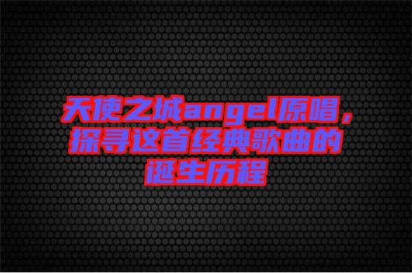 天使之城angel原唱，探尋這首經(jīng)典歌曲的誕生歷程