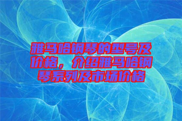 雅馬哈鋼琴的型號(hào)及價(jià)格，介紹雅馬哈鋼琴系列及市場(chǎng)價(jià)格