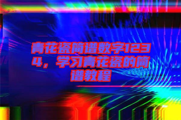 青花瓷簡譜數(shù)字1234，學(xué)習(xí)青花瓷的簡譜教程