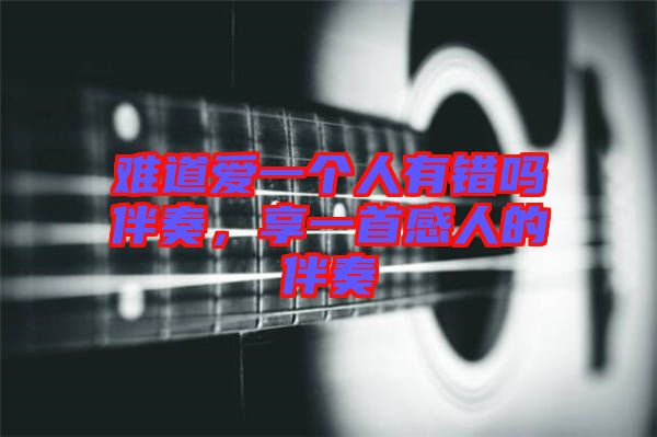 難道愛一個人有錯嗎伴奏，享一首感人的伴奏