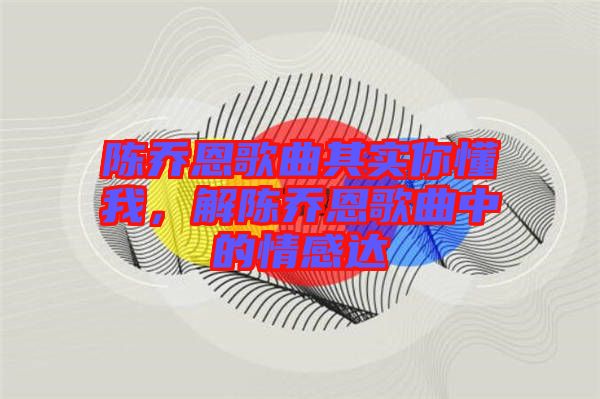 陳喬恩歌曲其實(shí)你懂我，解陳喬恩歌曲中的情感達(dá)