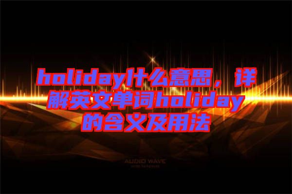 holiday什么意思，詳解英文單詞holiday的含義及用法