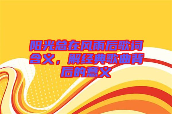 陽光總在風雨后歌詞含義，解經(jīng)典歌曲背后的意義