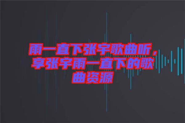 雨一直下張宇歌曲聽，享張宇雨一直下的歌曲資源