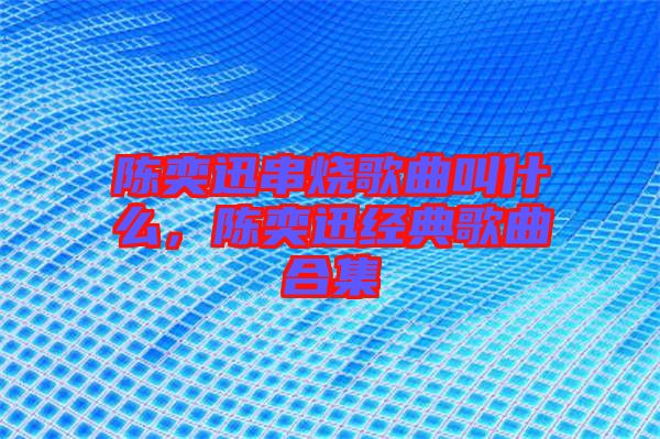 陳奕迅串燒歌曲叫什么，陳奕迅經(jīng)典歌曲合集