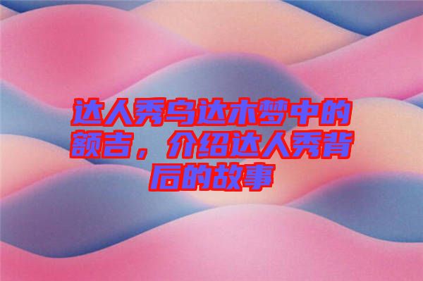 達(dá)人秀烏達(dá)木夢(mèng)中的額吉，介紹達(dá)人秀背后的故事