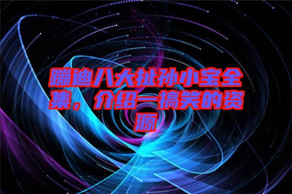 蹦迪八大扯孫小寶全集，介紹一搞笑的資源
